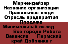 Мерчендайзер › Название организации ­ Правильные люди › Отрасль предприятия ­ Продажи › Минимальный оклад ­ 30 000 - Все города Работа » Вакансии   . Пермский край,Добрянка г.